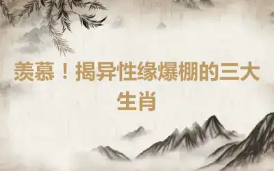 羡慕！揭异性缘爆棚的三大生肖