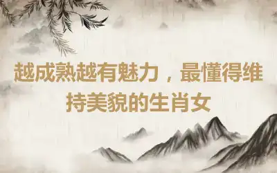 越成熟越有魅力，最懂得维持美貌的生肖女