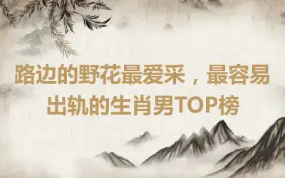 路边的野花最爱采，最容易出轨的生肖男TOP榜