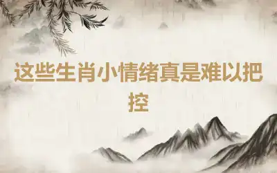 这些生肖小情绪真是难以把控