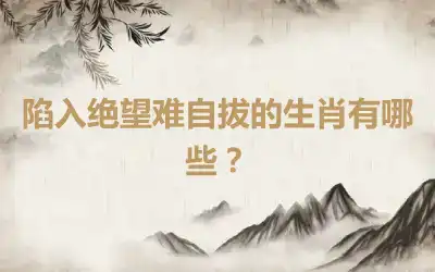 陷入绝望难自拔的生肖有哪些？