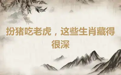 扮猪吃老虎，这些生肖藏得很深