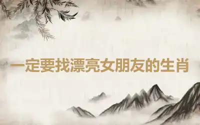 一定要找漂亮女朋友的生肖