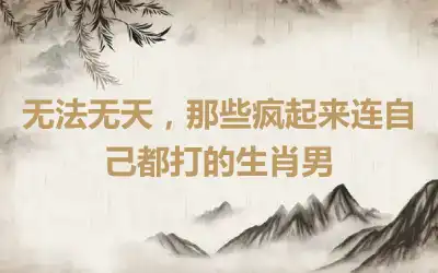 无法无天，那些疯起来连自己都打的生肖男