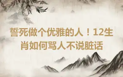 誓死做个优雅的人！12生肖如何骂人不说脏话