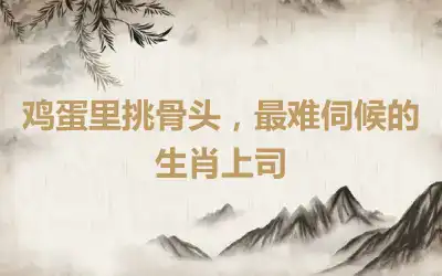 鸡蛋里挑骨头，最难伺候的生肖上司