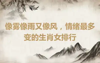 像雾像雨又像风，情绪最多变的生肖女排行