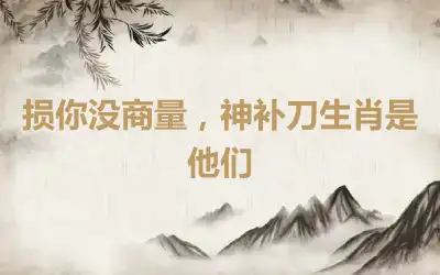 损你没商量，神补刀生肖是他们