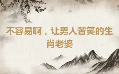 不容易啊，让男人苦笑的生肖老婆