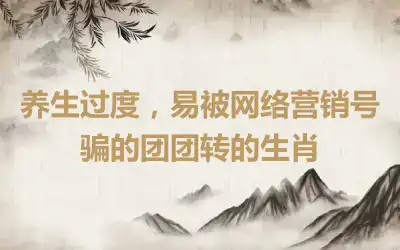 养生过度，易被网络营销号骗的团团转的生肖