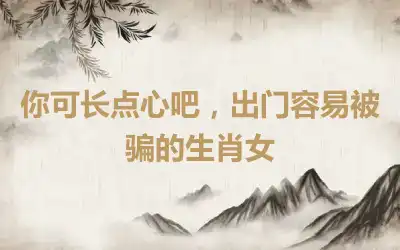 你可长点心吧，出门容易被骗的生肖女