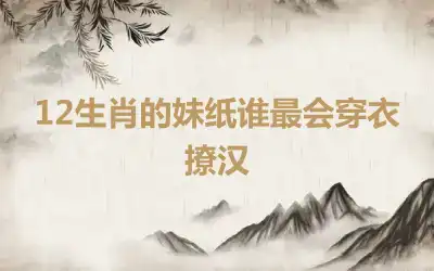 12生肖的妹纸谁最会穿衣撩汉