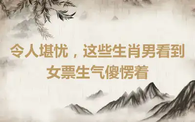 令人堪忧，这些生肖男看到女票生气傻愣着