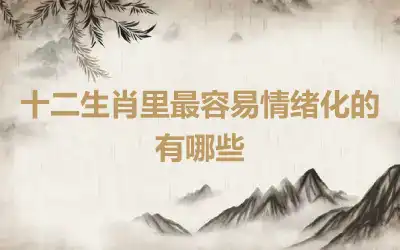 十二生肖里最容易情绪化的有哪些