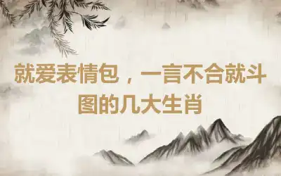 就爱表情包，一言不合就斗图的几大生肖