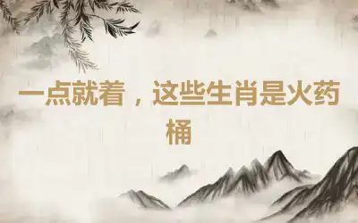 一点就着，这些生肖是火药桶