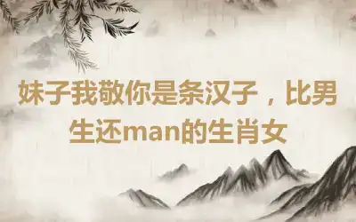 妹子我敬你是条汉子，比男生还man的生肖女