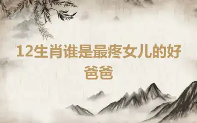 12生肖谁是最疼女儿的好爸爸