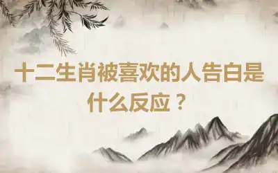 十二生肖被喜欢的人告白是什么反应？