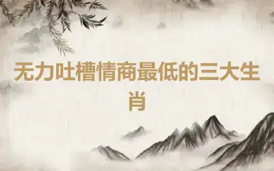 无力吐槽情商最低的三大生肖