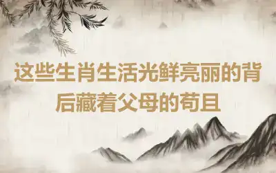 这些生肖生活光鲜亮丽的背后藏着父母的苟且