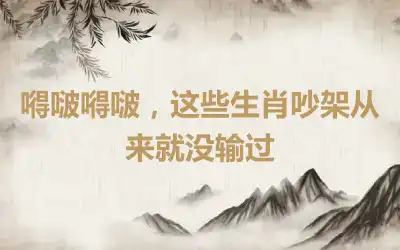 嘚啵嘚啵，这些生肖吵架从来就没输过