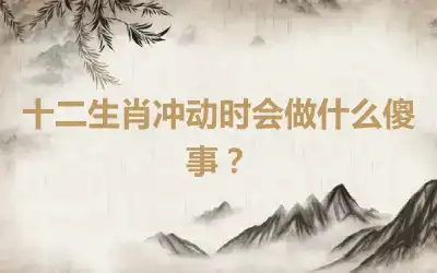 十二生肖冲动时会做什么傻事？