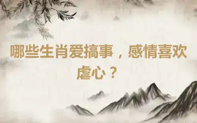 哪些生肖爱搞事，感情喜欢虐心？