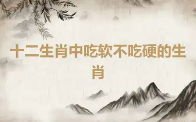 十二生肖中吃软不吃硬的生肖