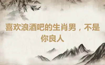 喜欢浪酒吧的生肖男，不是你良人