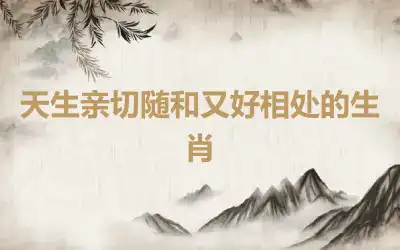 天生亲切随和又好相处的生肖