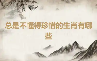 总是不懂得珍惜的生肖有哪些