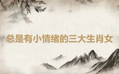 总是有小情绪的三大生肖女