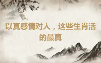 以真感情对人，这些生肖活的最真