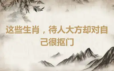 这些生肖，待人大方却对自己很抠门