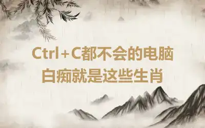 Ctrl+C都不会的电脑白痴就是这些生肖