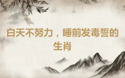 白天不努力，睡前发毒誓的生肖