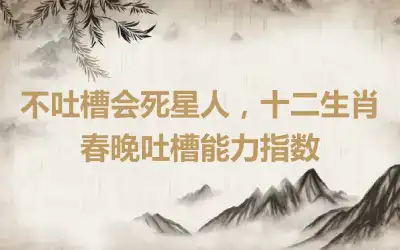 不吐槽会死星人，十二生肖春晚吐槽能力指数