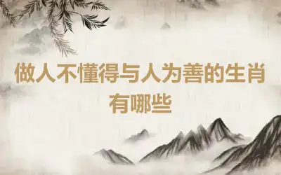 做人不懂得与人为善的生肖有哪些