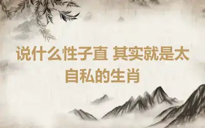 说什么性子直 其实就是太自私的生肖