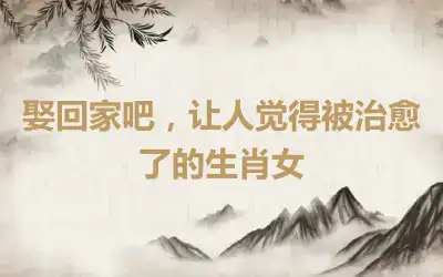 娶回家吧，让人觉得被治愈了的生肖女