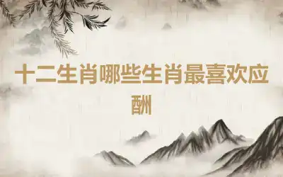 十二生肖哪些生肖最喜欢应酬