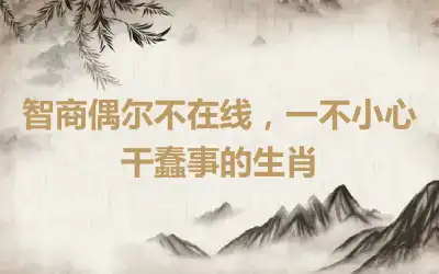 智商偶尔不在线，一不小心干蠢事的生肖