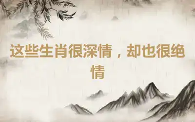 这些生肖很深情，却也很绝情