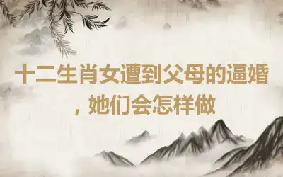 十二生肖女遭到父母的逼婚，她们会怎样做