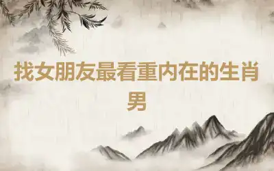 找女朋友最看重内在的生肖男