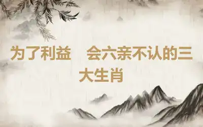 为了利益　会六亲不认的三大生肖