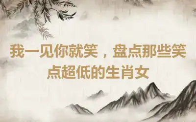 我一见你就笑，盘点那些笑点超低的生肖女