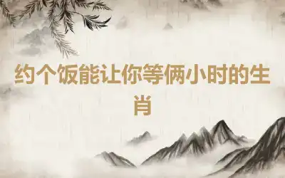 约个饭能让你等俩小时的生肖