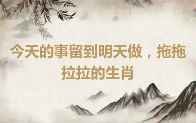 今天的事留到明天做，拖拖拉拉的生肖